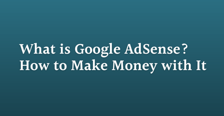 What is Google AdSense? How to Make Money with It